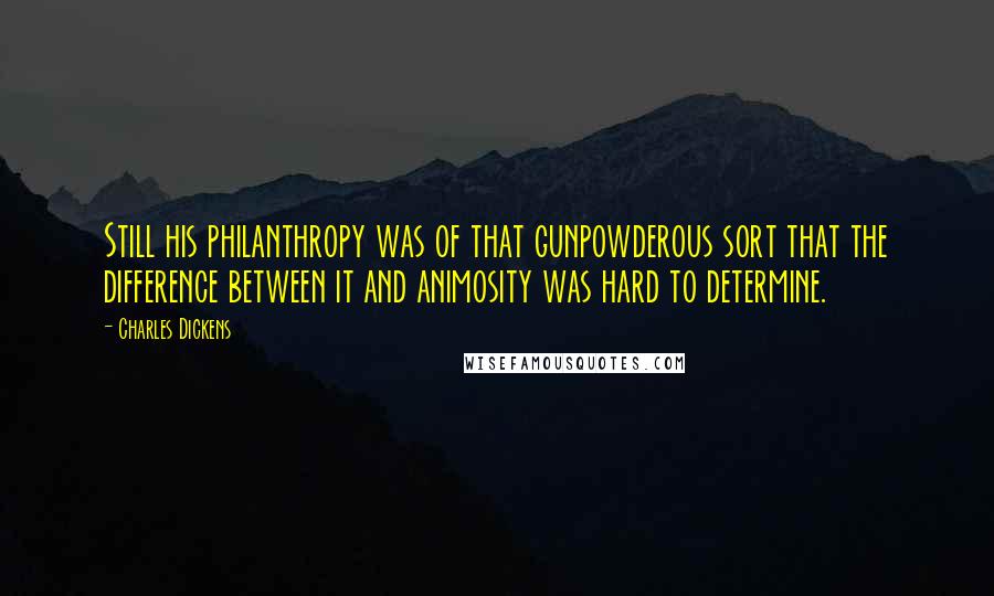 Charles Dickens Quotes: Still his philanthropy was of that gunpowderous sort that the difference between it and animosity was hard to determine.