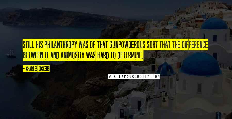 Charles Dickens Quotes: Still his philanthropy was of that gunpowderous sort that the difference between it and animosity was hard to determine.