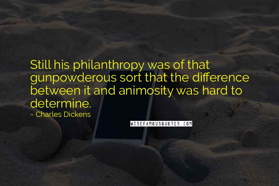 Charles Dickens Quotes: Still his philanthropy was of that gunpowderous sort that the difference between it and animosity was hard to determine.