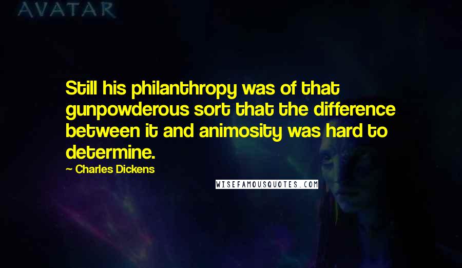 Charles Dickens Quotes: Still his philanthropy was of that gunpowderous sort that the difference between it and animosity was hard to determine.