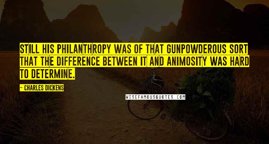 Charles Dickens Quotes: Still his philanthropy was of that gunpowderous sort that the difference between it and animosity was hard to determine.