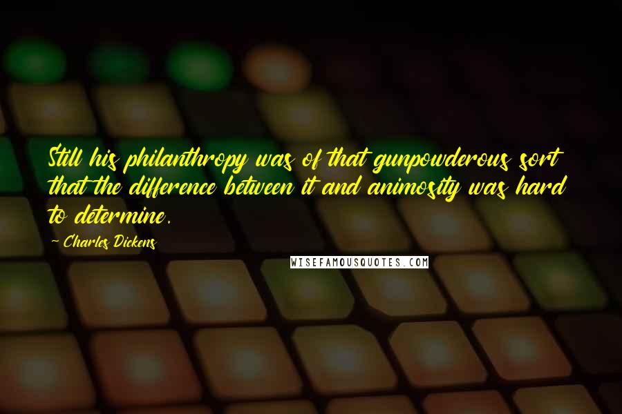 Charles Dickens Quotes: Still his philanthropy was of that gunpowderous sort that the difference between it and animosity was hard to determine.