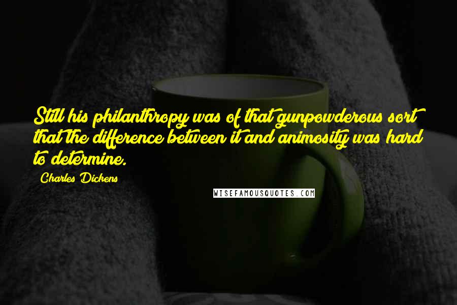 Charles Dickens Quotes: Still his philanthropy was of that gunpowderous sort that the difference between it and animosity was hard to determine.