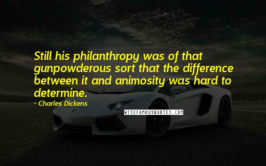 Charles Dickens Quotes: Still his philanthropy was of that gunpowderous sort that the difference between it and animosity was hard to determine.