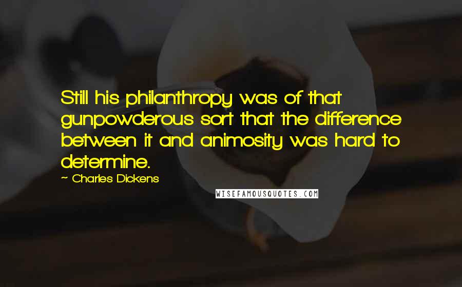 Charles Dickens Quotes: Still his philanthropy was of that gunpowderous sort that the difference between it and animosity was hard to determine.