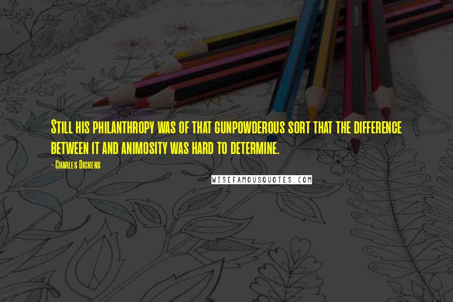 Charles Dickens Quotes: Still his philanthropy was of that gunpowderous sort that the difference between it and animosity was hard to determine.