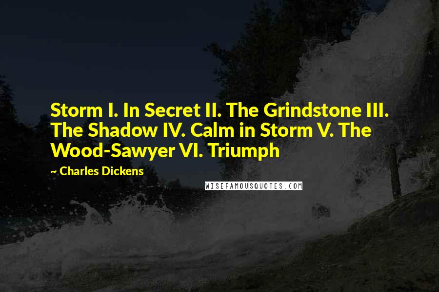 Charles Dickens Quotes: Storm I. In Secret II. The Grindstone III. The Shadow IV. Calm in Storm V. The Wood-Sawyer VI. Triumph