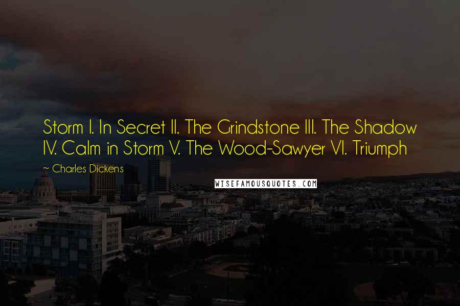 Charles Dickens Quotes: Storm I. In Secret II. The Grindstone III. The Shadow IV. Calm in Storm V. The Wood-Sawyer VI. Triumph