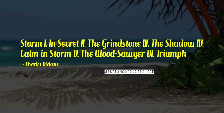 Charles Dickens Quotes: Storm I. In Secret II. The Grindstone III. The Shadow IV. Calm in Storm V. The Wood-Sawyer VI. Triumph