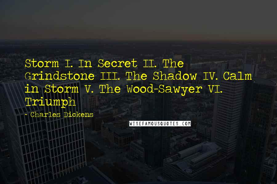 Charles Dickens Quotes: Storm I. In Secret II. The Grindstone III. The Shadow IV. Calm in Storm V. The Wood-Sawyer VI. Triumph