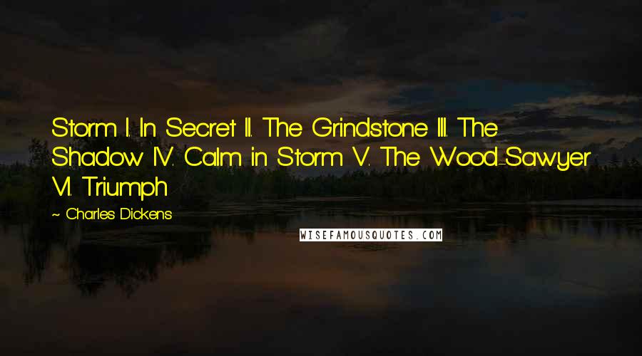 Charles Dickens Quotes: Storm I. In Secret II. The Grindstone III. The Shadow IV. Calm in Storm V. The Wood-Sawyer VI. Triumph