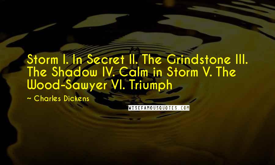 Charles Dickens Quotes: Storm I. In Secret II. The Grindstone III. The Shadow IV. Calm in Storm V. The Wood-Sawyer VI. Triumph