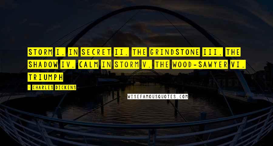 Charles Dickens Quotes: Storm I. In Secret II. The Grindstone III. The Shadow IV. Calm in Storm V. The Wood-Sawyer VI. Triumph