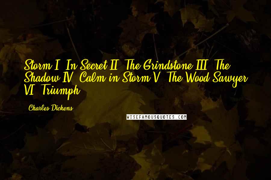 Charles Dickens Quotes: Storm I. In Secret II. The Grindstone III. The Shadow IV. Calm in Storm V. The Wood-Sawyer VI. Triumph