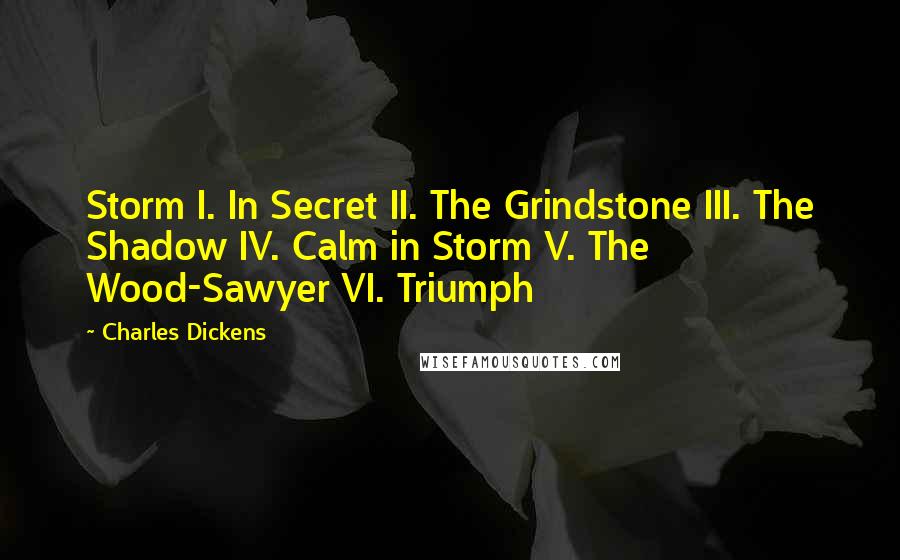 Charles Dickens Quotes: Storm I. In Secret II. The Grindstone III. The Shadow IV. Calm in Storm V. The Wood-Sawyer VI. Triumph