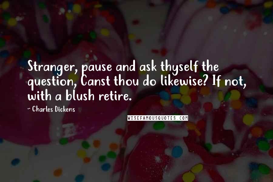 Charles Dickens Quotes: Stranger, pause and ask thyself the question, Canst thou do likewise? If not, with a blush retire.