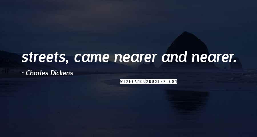 Charles Dickens Quotes: streets, came nearer and nearer.