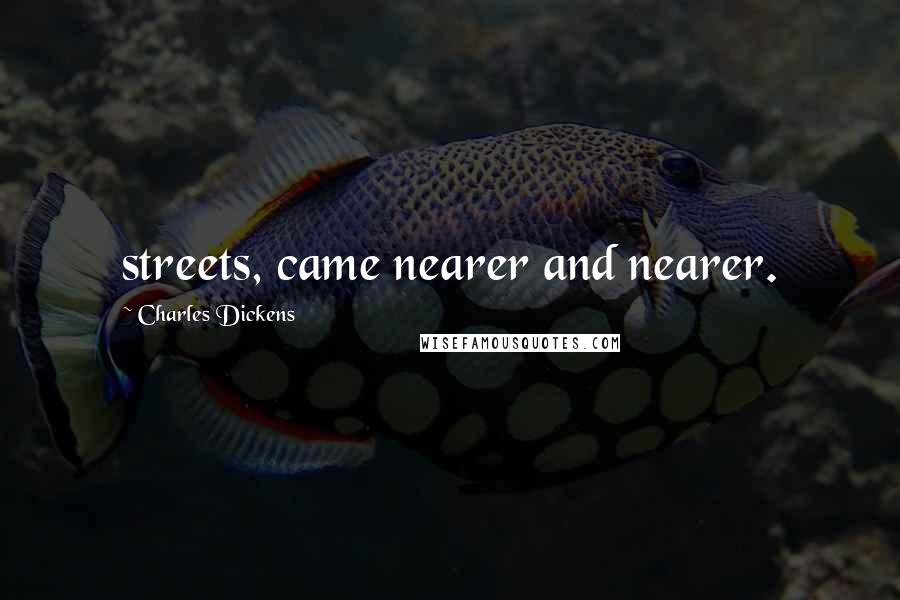 Charles Dickens Quotes: streets, came nearer and nearer.