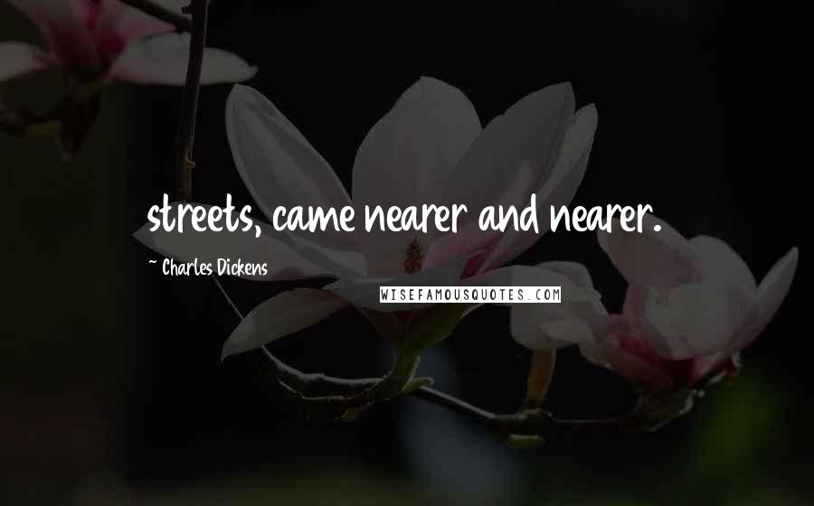 Charles Dickens Quotes: streets, came nearer and nearer.