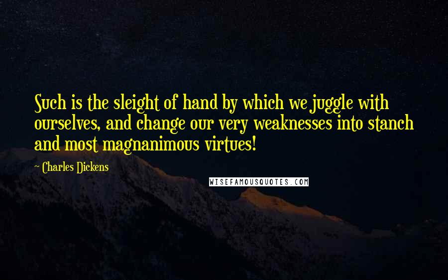 Charles Dickens Quotes: Such is the sleight of hand by which we juggle with ourselves, and change our very weaknesses into stanch and most magnanimous virtues!