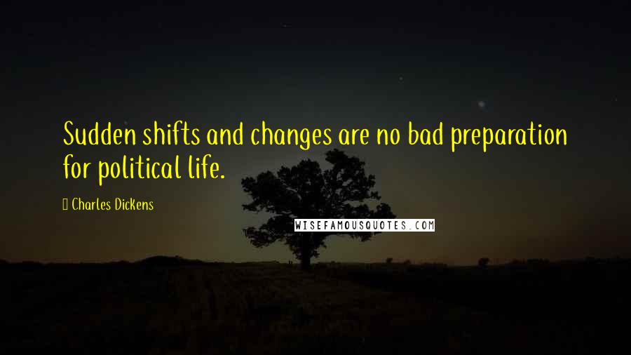 Charles Dickens Quotes: Sudden shifts and changes are no bad preparation for political life.