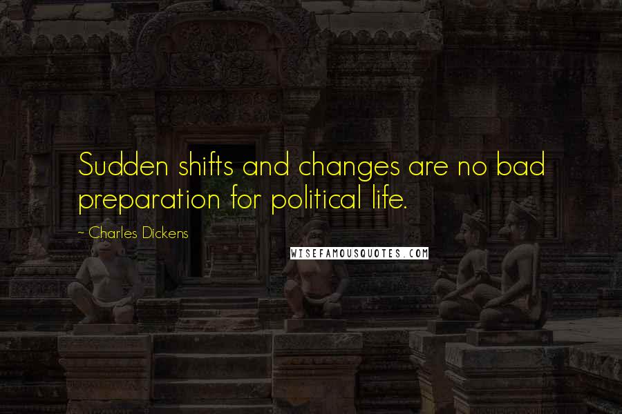 Charles Dickens Quotes: Sudden shifts and changes are no bad preparation for political life.