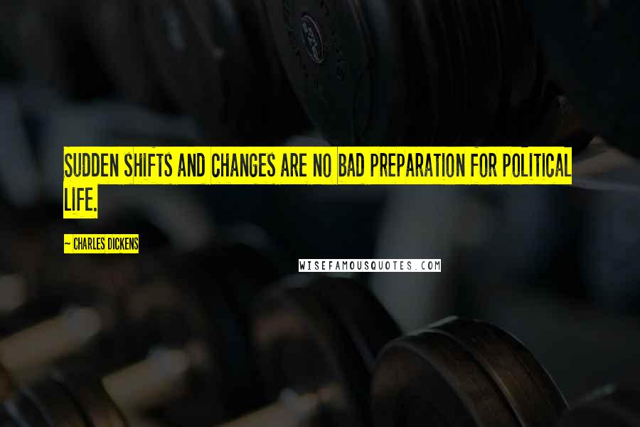 Charles Dickens Quotes: Sudden shifts and changes are no bad preparation for political life.