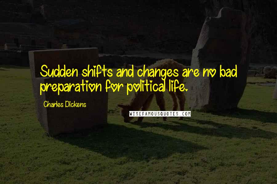 Charles Dickens Quotes: Sudden shifts and changes are no bad preparation for political life.