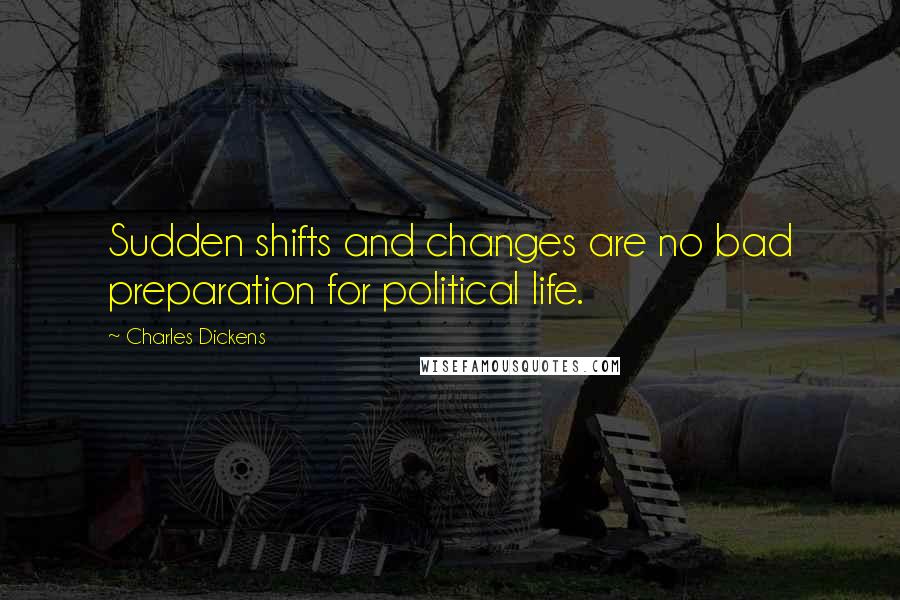 Charles Dickens Quotes: Sudden shifts and changes are no bad preparation for political life.