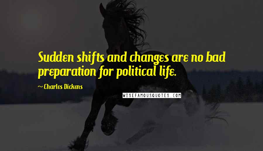 Charles Dickens Quotes: Sudden shifts and changes are no bad preparation for political life.