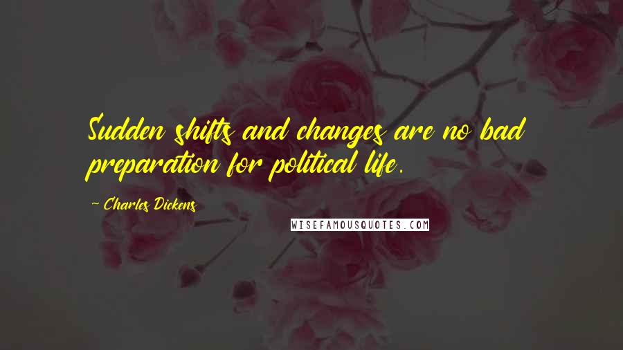 Charles Dickens Quotes: Sudden shifts and changes are no bad preparation for political life.