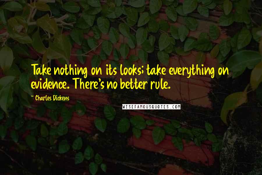 Charles Dickens Quotes: Take nothing on its looks; take everything on evidence. There's no better rule.