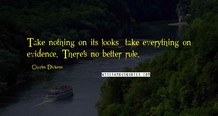 Charles Dickens Quotes: Take nothing on its looks; take everything on evidence. There's no better rule.