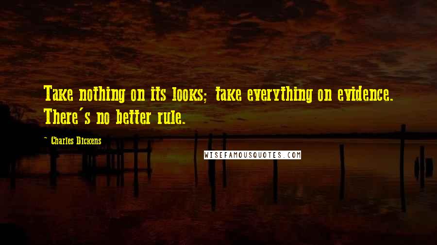 Charles Dickens Quotes: Take nothing on its looks; take everything on evidence. There's no better rule.