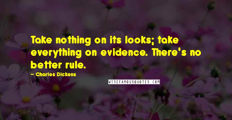 Charles Dickens Quotes: Take nothing on its looks; take everything on evidence. There's no better rule.