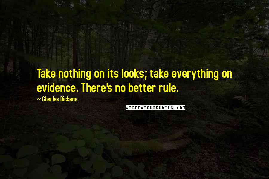 Charles Dickens Quotes: Take nothing on its looks; take everything on evidence. There's no better rule.