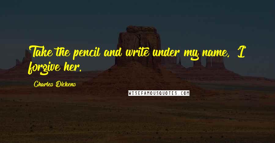 Charles Dickens Quotes: Take the pencil and write under my name, 'I forgive her.