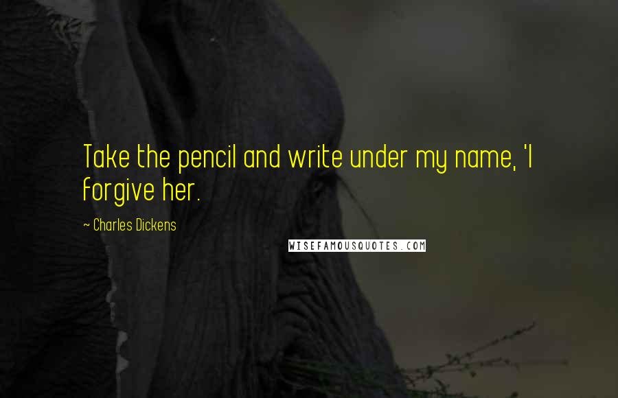 Charles Dickens Quotes: Take the pencil and write under my name, 'I forgive her.