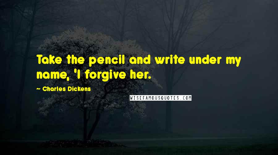 Charles Dickens Quotes: Take the pencil and write under my name, 'I forgive her.