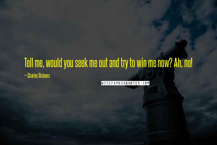 Charles Dickens Quotes: Tell me, would you seek me out and try to win me now? Ah, no!