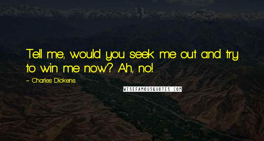 Charles Dickens Quotes: Tell me, would you seek me out and try to win me now? Ah, no!