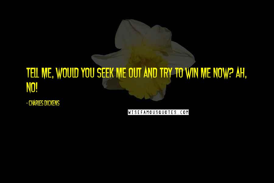 Charles Dickens Quotes: Tell me, would you seek me out and try to win me now? Ah, no!