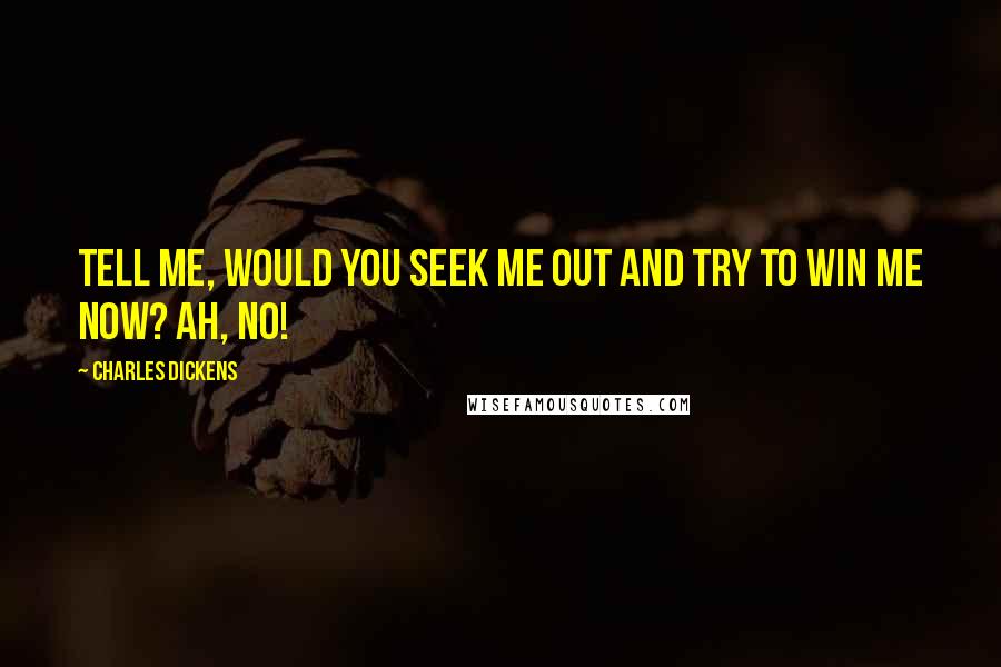 Charles Dickens Quotes: Tell me, would you seek me out and try to win me now? Ah, no!