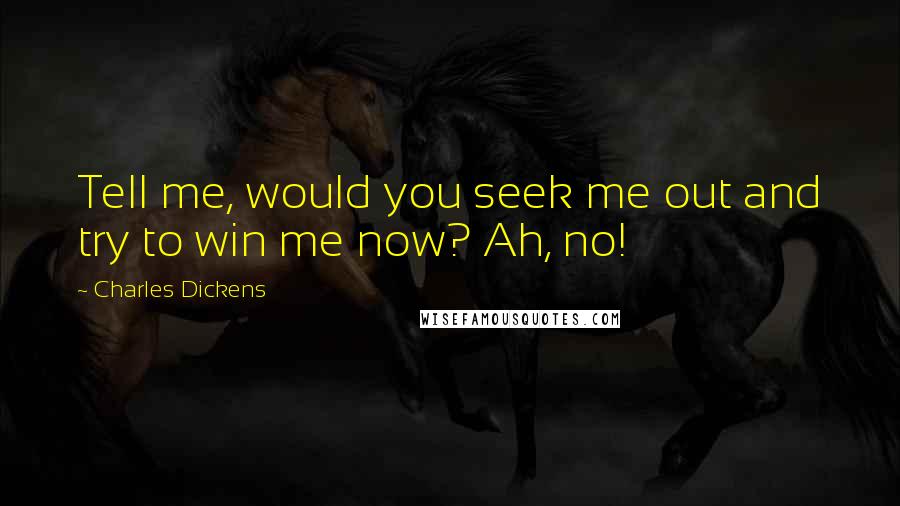 Charles Dickens Quotes: Tell me, would you seek me out and try to win me now? Ah, no!