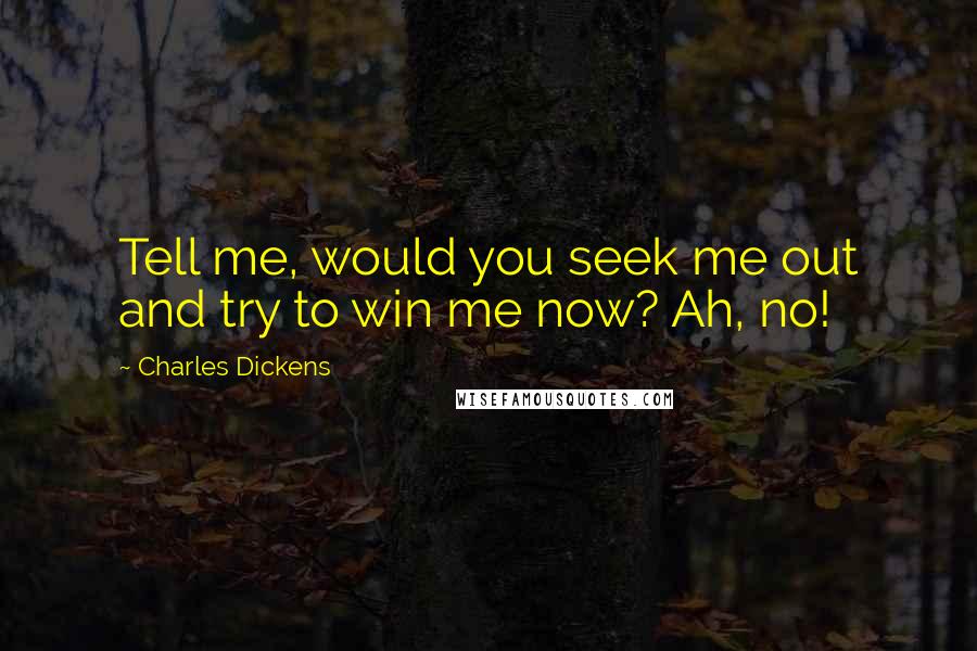 Charles Dickens Quotes: Tell me, would you seek me out and try to win me now? Ah, no!