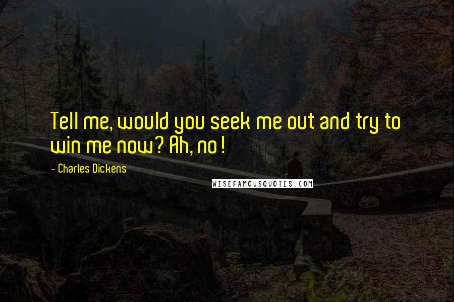 Charles Dickens Quotes: Tell me, would you seek me out and try to win me now? Ah, no!