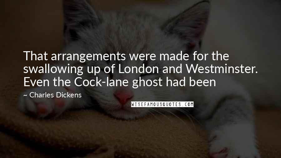 Charles Dickens Quotes: That arrangements were made for the swallowing up of London and Westminster. Even the Cock-lane ghost had been