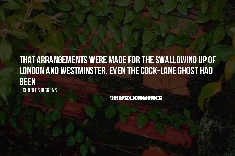 Charles Dickens Quotes: That arrangements were made for the swallowing up of London and Westminster. Even the Cock-lane ghost had been