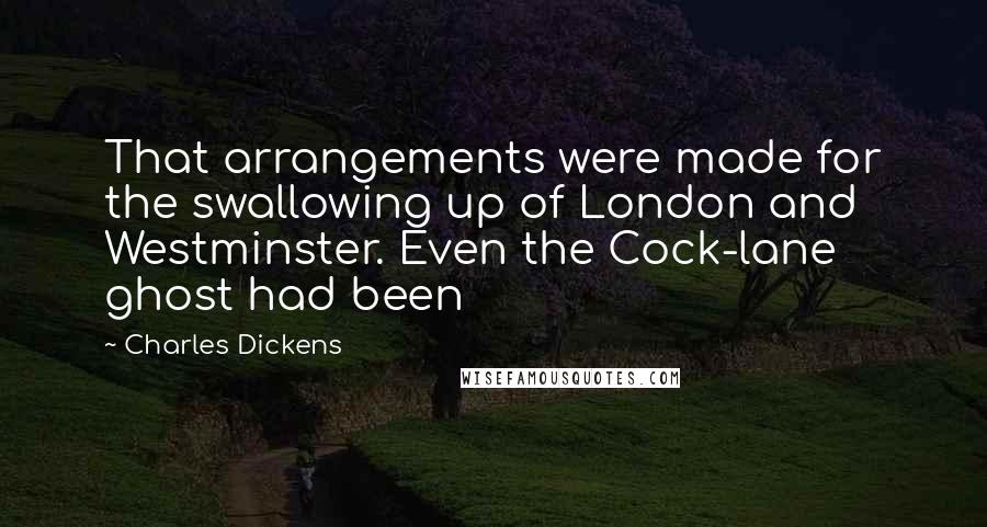 Charles Dickens Quotes: That arrangements were made for the swallowing up of London and Westminster. Even the Cock-lane ghost had been