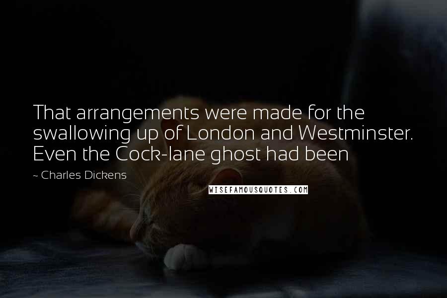 Charles Dickens Quotes: That arrangements were made for the swallowing up of London and Westminster. Even the Cock-lane ghost had been